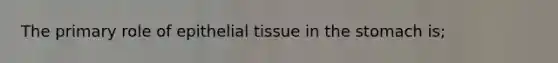 The primary role of epithelial tissue in the stomach is;