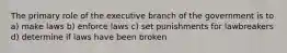 The primary role of the executive branch of the government is to a) make laws b) enforce laws c) set punishments for lawbreakers d) determine if laws have been broken