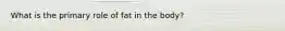 What is the primary role of fat in the body?