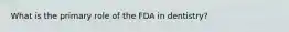 What is the primary role of the FDA in dentistry?