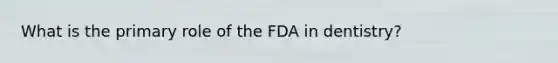 What is the primary role of the FDA in dentistry?