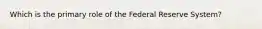 Which is the primary role of the Federal Reserve System?