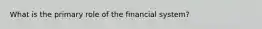 What is the primary role of the financial system?