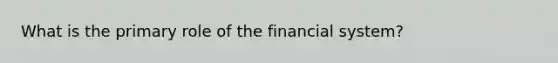 What is the primary role of the financial system?