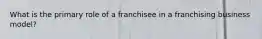 What is the primary role of a franchisee in a franchising business model?