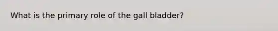 What is the primary role of the gall bladder?