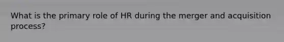 What is the primary role of HR during the merger and acquisition process?