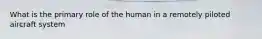 What is the primary role of the human in a remotely piloted aircraft system