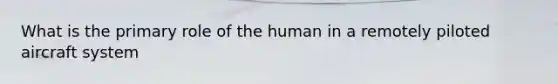 What is the primary role of the human in a remotely piloted aircraft system