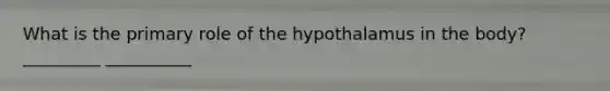 What is the primary role of the hypothalamus in the body? _________ __________