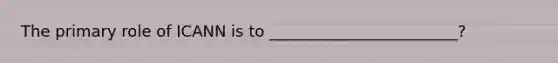 The primary role of ICANN is to ________________________?