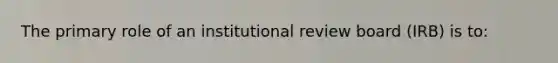 The primary role of an institutional review board (IRB) is to: