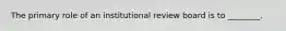 The primary role of an institutional review board is to ________.