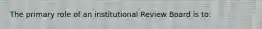 The primary role of an institutional Review Board is to: