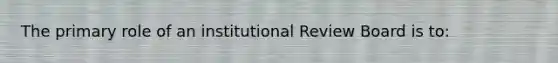 The primary role of an institutional Review Board is to: