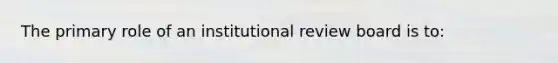 The primary role of an institutional review board is to: