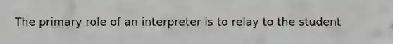 The primary role of an interpreter is to relay to the student