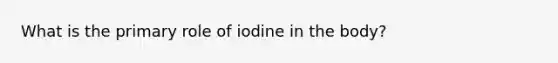 What is the primary role of iodine in the body?