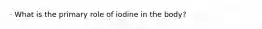 · What is the primary role of iodine in the body?