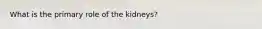 What is the primary role of the kidneys?