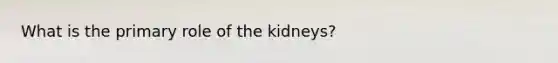 What is the primary role of the kidneys?