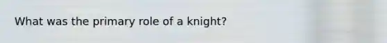 What was the primary role of a knight?