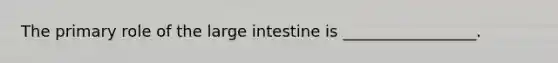 The primary role of the large intestine is _________________.