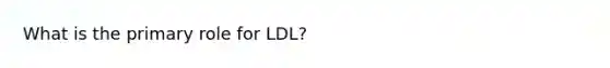 What is the primary role for LDL?