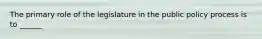 The primary role of the legislature in the public policy process is to ______