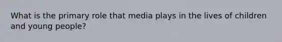 What is the primary role that media plays in the lives of children and young people?