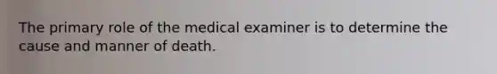 The primary role of the medical examiner is to determine the cause and manner of death.