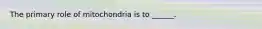 The primary role of mitochondria is to ______.