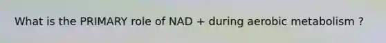 What is the PRIMARY role of NAD + during aerobic metabolism ?