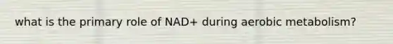 what is the primary role of NAD+ during aerobic metabolism?