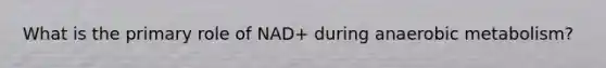 What is the primary role of NAD+ during anaerobic metabolism?