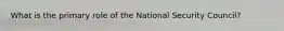 What is the primary role of the National Security Council?