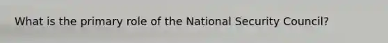 What is the primary role of the National Security Council?