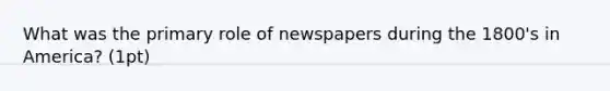 What was the primary role of newspapers during the 1800's in America? (1pt)