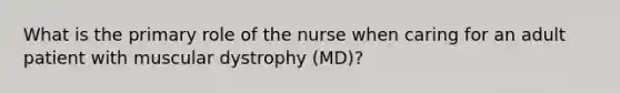 What is the primary role of the nurse when caring for an adult patient with muscular dystrophy (MD)?