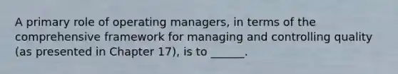 A primary role of operating managers, in terms of the comprehensive framework for managing and controlling quality (as presented in Chapter 17), is to ______.