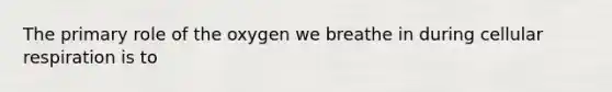 The primary role of the oxygen we breathe in during <a href='https://www.questionai.com/knowledge/k1IqNYBAJw-cellular-respiration' class='anchor-knowledge'>cellular respiration</a> is to