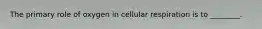 The primary role of oxygen in cellular respiration is to ________.