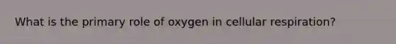 What is the primary role of oxygen in cellular respiration?​