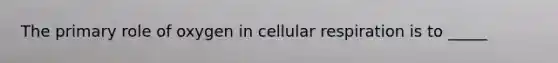 The primary role of oxygen in <a href='https://www.questionai.com/knowledge/k1IqNYBAJw-cellular-respiration' class='anchor-knowledge'>cellular respiration</a> is to _____