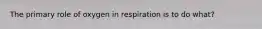 The primary role of oxygen in respiration is to do what?