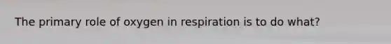 The primary role of oxygen in respiration is to do what?