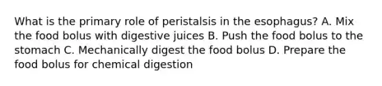 What is the primary role of peristalsis in the esophagus? A. Mix the food bolus with digestive juices B. Push the food bolus to the stomach C. Mechanically digest the food bolus D. Prepare the food bolus for chemical digestion