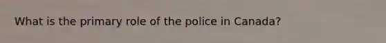 What is the primary role of the police in Canada?