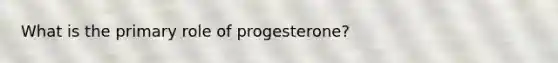 What is the primary role of progesterone?