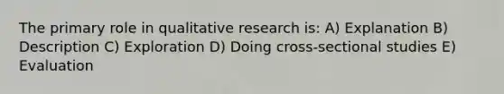 The primary role in qualitative research is: A) Explanation B) Description C) Exploration D) Doing cross-sectional studies E) Evaluation